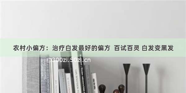 农村小偏方：治疗白发最好的偏方  百试百灵 白发变黑发