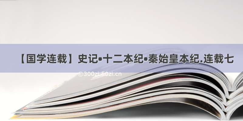 【国学连载】史记•十二本纪•秦始皇本纪.连载七