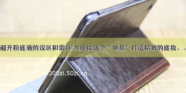 避开粉底液的误区和雷区 为底妆这个“地基”打造精致的底妆。。