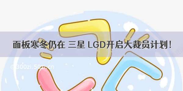 面板寒冬仍在 三星 LGD开启大裁员计划！