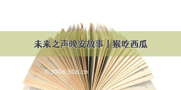 未来之声晚安故事丨猴吃西瓜