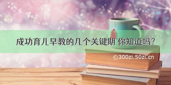 成功育儿早教的几个关键期 你知道吗？