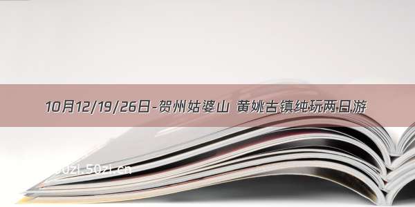 10月12/19/26日-贺州姑婆山 黄姚古镇纯玩两日游