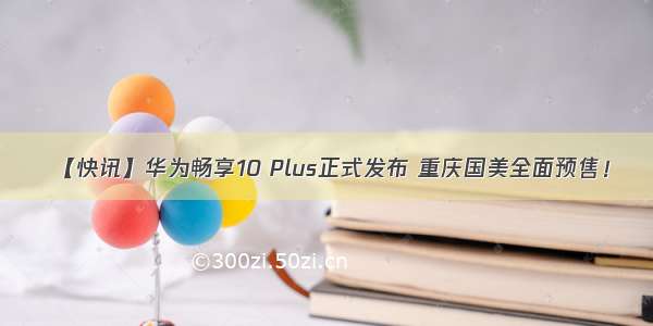 【快讯】华为畅享10 Plus正式发布 重庆国美全面预售！