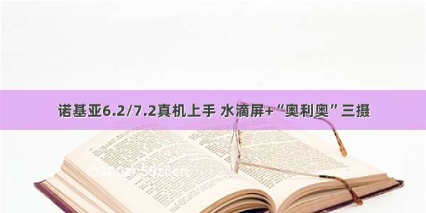 诺基亚6.2/7.2真机上手 水滴屏+“奥利奥”三摄