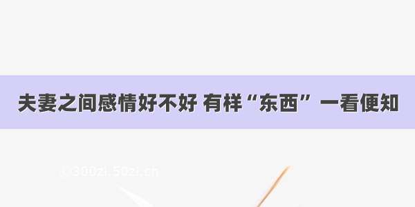 夫妻之间感情好不好 有样“东西” 一看便知