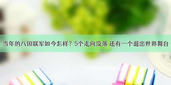 当年的八国联军如今怎样？5个走向没落 还有一个退出世界舞台