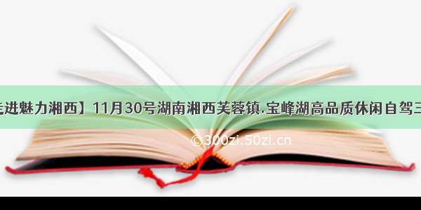 【走进魅力湘西】11月30号湖南湘西芙蓉镇.宝峰湖高品质休闲自驾三日游