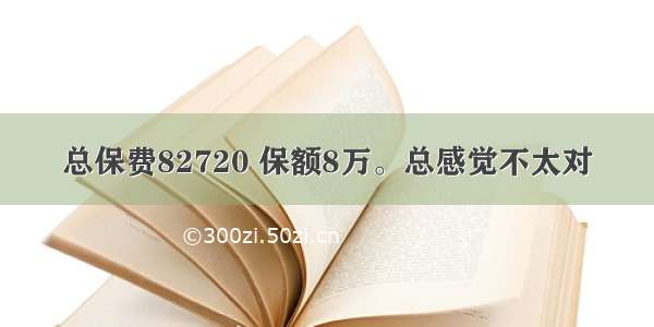 总保费82720 保额8万。总感觉不太对