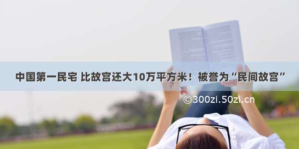 中国第一民宅 比故宫还大10万平方米！被誉为“民间故宫”