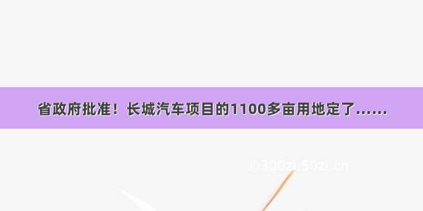 省政府批准！长城汽车项目的1100多亩用地定了……