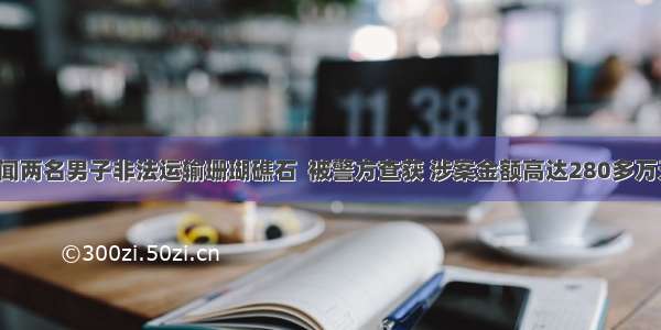 徐闻两名男子非法运输珊瑚礁石  被警方查获 涉案金额高达280多万元！