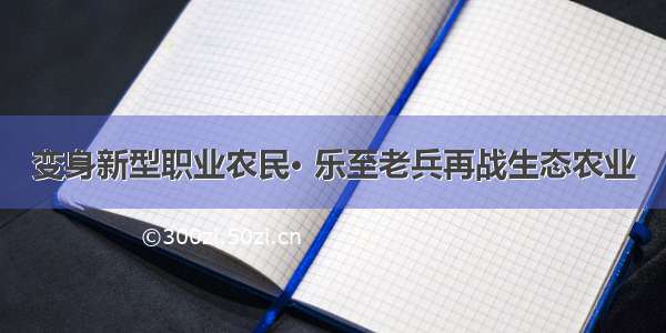 变身新型职业农民· 乐至老兵再战生态农业