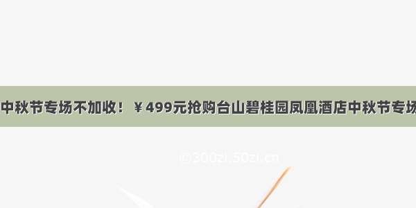 【台山市】中秋节专场不加收！￥499元抢购台山碧桂园凤凰酒店中秋节专场套票 享2大1