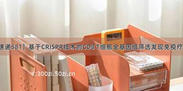 【文献速递581】基于CRISPR技术的CD8 T细胞全基因组筛选发现免疫疗法新靶点