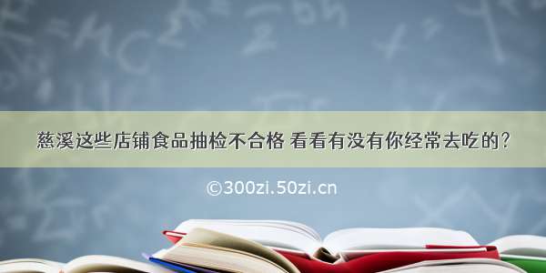 慈溪这些店铺食品抽检不合格 看看有没有你经常去吃的？