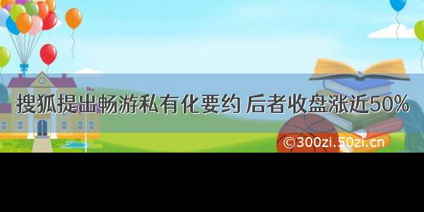 搜狐提出畅游私有化要约 后者收盘涨近50%