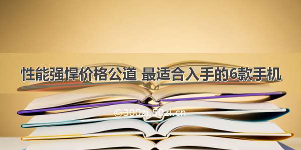 性能强悍价格公道 最适合入手的6款手机