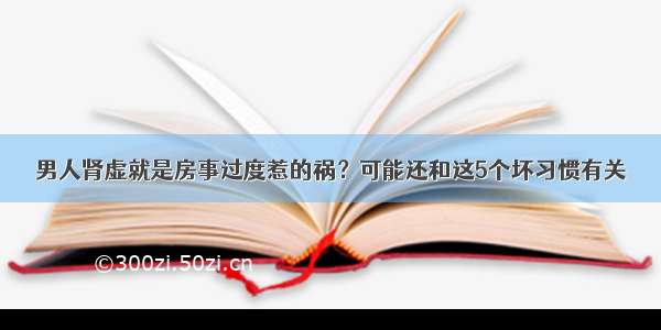 男人肾虚就是房事过度惹的祸？可能还和这5个坏习惯有关