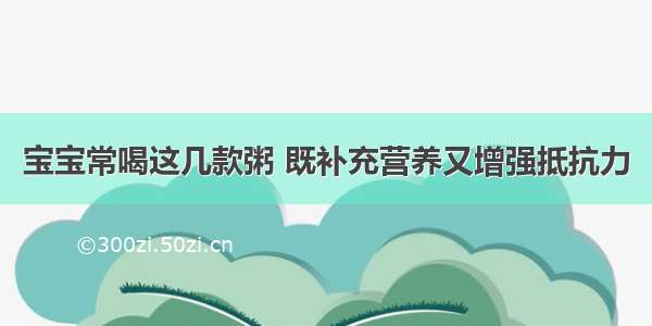 宝宝常喝这几款粥 既补充营养又增强抵抗力