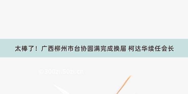 太棒了！广西柳州市台协圆满完成换届 柯达华续任会长