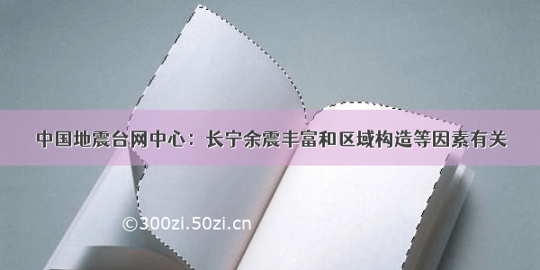 中国地震台网中心：长宁余震丰富和区域构造等因素有关