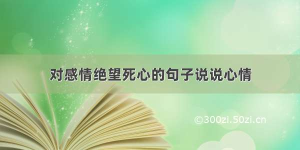 对感情绝望死心的句子说说心情