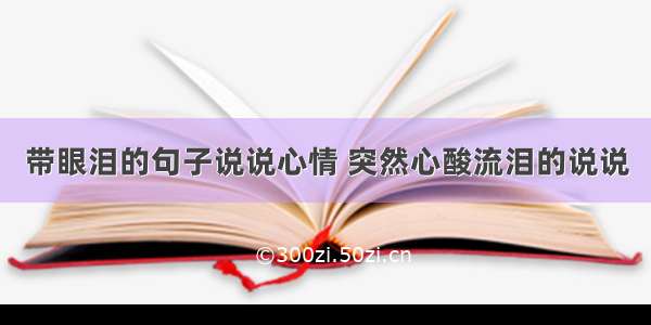 带眼泪的句子说说心情 突然心酸流泪的说说