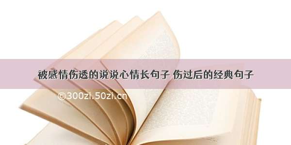 被感情伤透的说说心情长句子 伤过后的经典句子