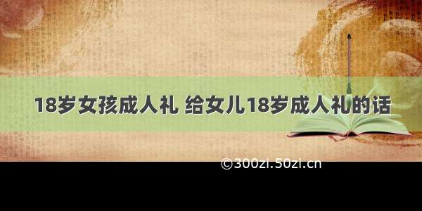 18岁女孩成人礼 给女儿18岁成人礼的话