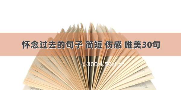 怀念过去的句子 简短 伤感 唯美30句