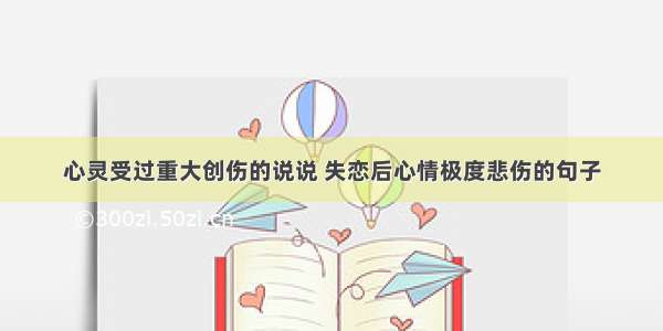 心灵受过重大创伤的说说 失恋后心情极度悲伤的句子