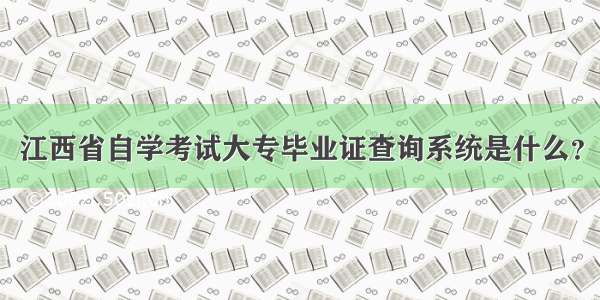 江西省自学考试大专毕业证查询系统是什么？