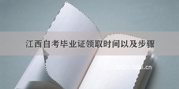 江西自考毕业证领取时间以及步骤