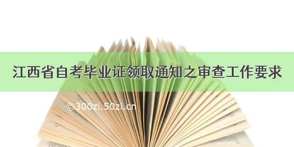 江西省自考毕业证领取通知之审查工作要求