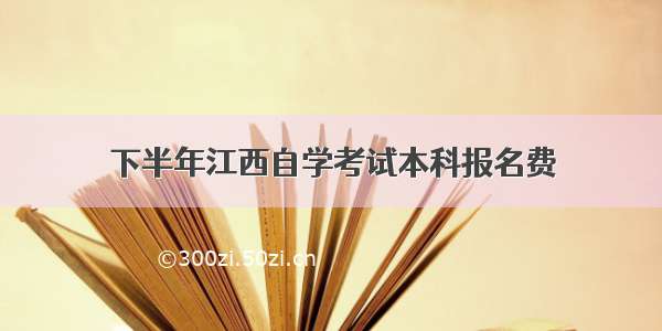 下半年江西自学考试本科报名费