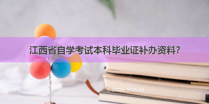 江西省自学考试本科毕业证补办资料？