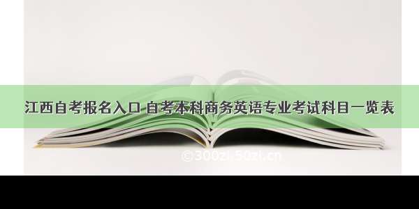 江西自考报名入口 自考本科商务英语专业考试科目一览表