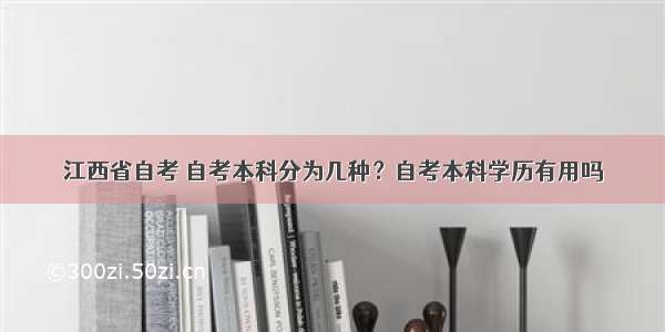 江西省自考 自考本科分为几种？自考本科学历有用吗