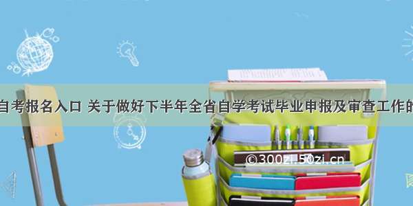 江西自考报名入口 关于做好下半年全省自学考试毕业申报及审查工作的通知