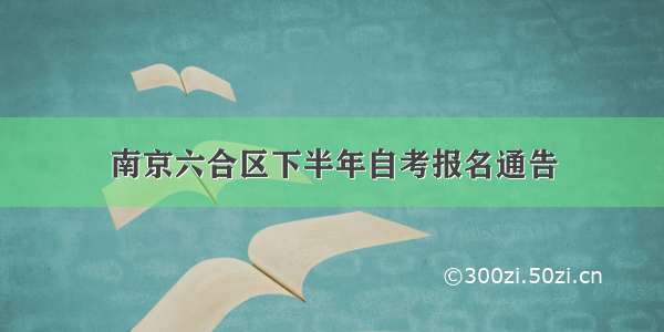 南京六合区下半年自考报名通告