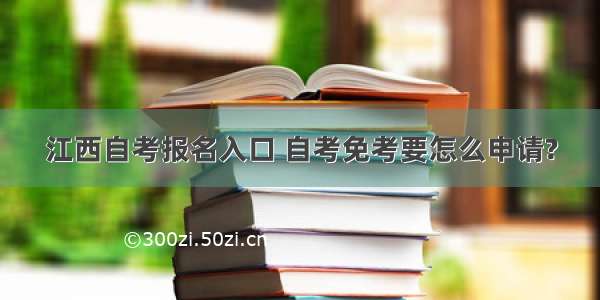 江西自考报名入口 自考免考要怎么申请?