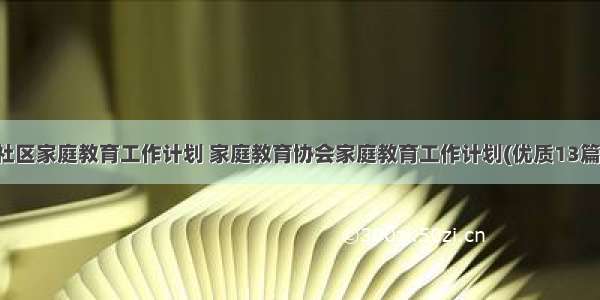 社区家庭教育工作计划 家庭教育协会家庭教育工作计划(优质13篇)