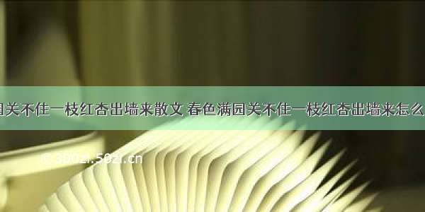 春色满园关不住一枝红杏出墙来散文 春色满园关不住一枝红杏出墙来怎么写(六篇)