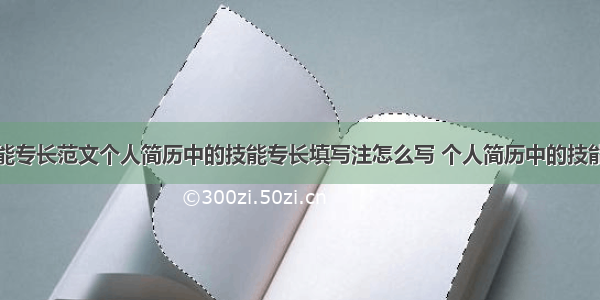 个人简历技能专长范文个人简历中的技能专长填写注怎么写 个人简历中的技能特长怎么写