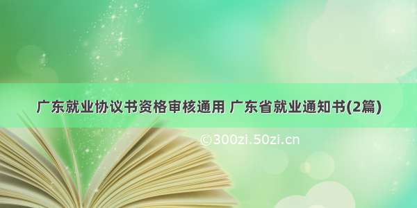 广东就业协议书资格审核通用 广东省就业通知书(2篇)