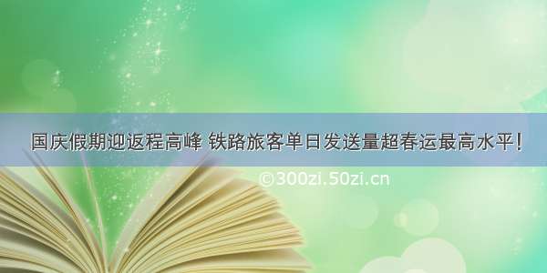 国庆假期迎返程高峰 铁路旅客单日发送量超春运最高水平！