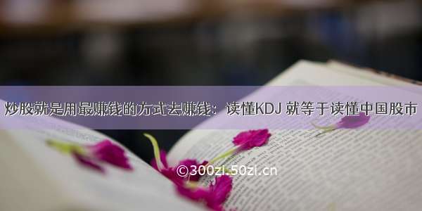 炒股就是用最赚钱的方式去赚钱：读懂KDJ 就等于读懂中国股市