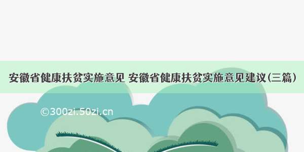 安徽省健康扶贫实施意见 安徽省健康扶贫实施意见建议(三篇)