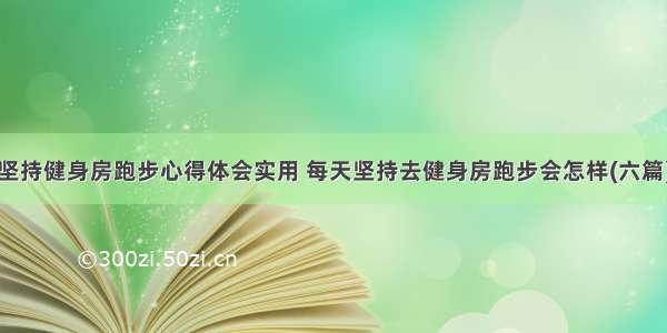 坚持健身房跑步心得体会实用 每天坚持去健身房跑步会怎样(六篇)